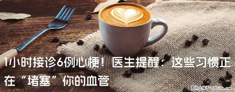 1小时接诊6例心梗！医生提醒：这些习惯正在“堵塞”你的血管 - 贵阳生活资讯 - 贵阳28生活网 gy.28life.com